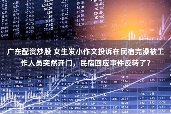 广东配资炒股 女生发小作文投诉在民宿完澡被工作人员突然开门，民宿回应事件反转了？