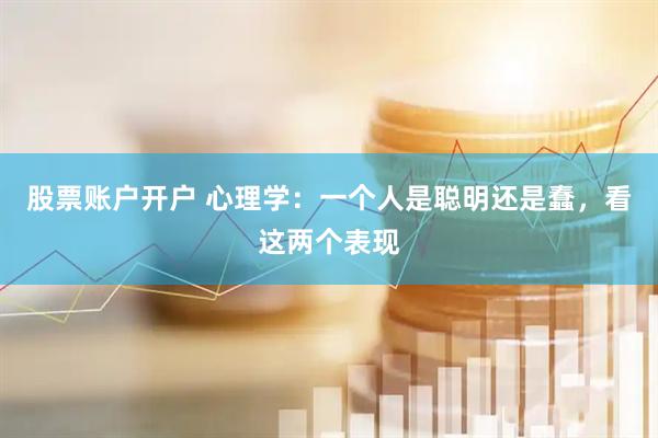 股票账户开户 心理学：一个人是聪明还是蠢，看这两个表现