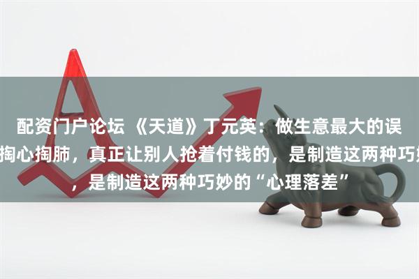 配资门户论坛 《天道》丁元英:做生意最大的误区,就是对客户掏心掏肺,真正让别人抢着付钱的,是制造这两种巧妙的“心理落差”